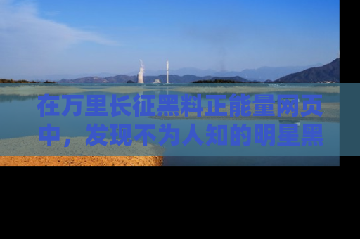 在万里长征黑料正能量网页中,发现不为人知的明星黑料与积极能量