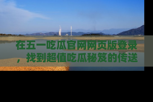 在五一吃瓜官网网页版登录,找到超值吃瓜秘笈的传送门!