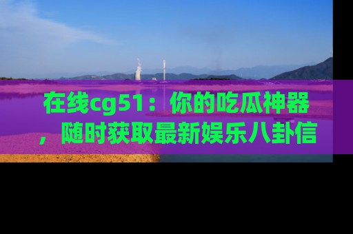 在线cg51:你的吃瓜神器,随时获取最新娱乐八卦信息。