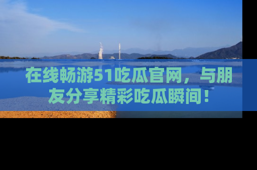 在线畅游51吃瓜官网，与朋友分享精彩吃瓜瞬间！