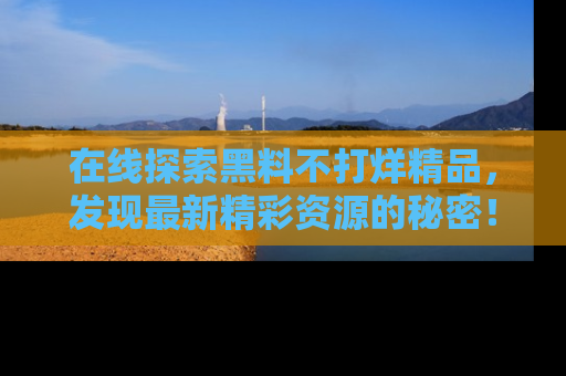 在线探索黑料不打烊精品,发现最新精彩资源的秘密!