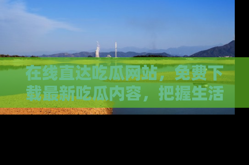 在线直达吃瓜网站,免费下载最新吃瓜内容,把握生活乐趣!