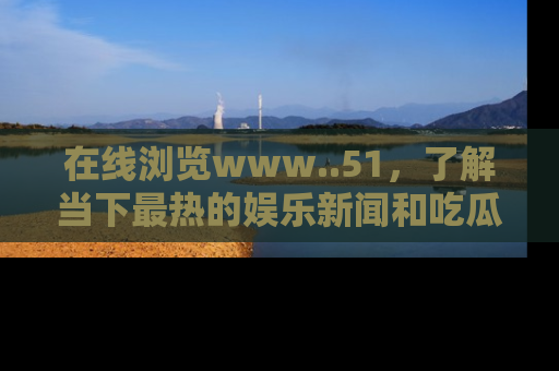 在线浏览www..51,了解当下最热的娱乐新闻和吃瓜话题