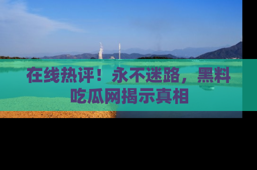 在线热评!永不迷路,黑料吃瓜网揭示真相