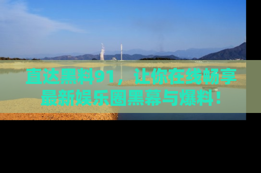 直达黑料91,让你在线畅享最新娱乐圈黑幕与爆料!