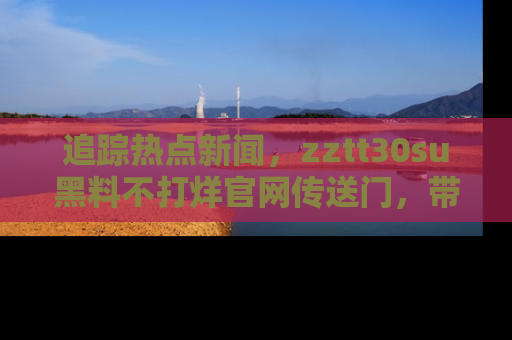 追踪热点新闻，zztt30su黑料不打烊官网传送门，带你进入吃瓜新世界！