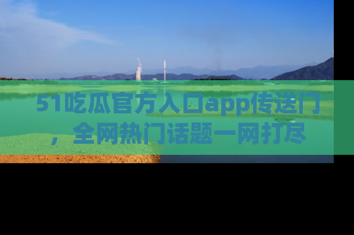 51吃瓜官方入口app传送门，全网热门话题一网打尽