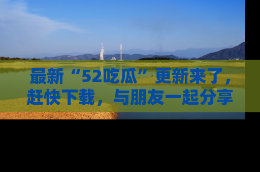 最新“52吃瓜”更新来了,赶快下载,与朋友一起分享吃瓜乐趣!