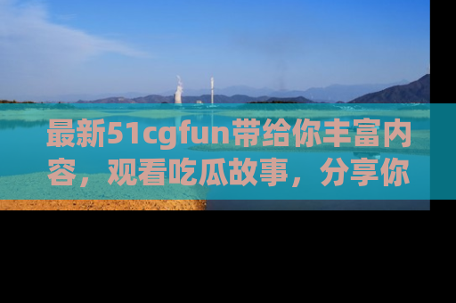 最新51cgfun带给你丰富内容,观看吃瓜故事,分享你的感受!