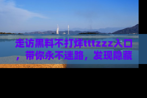 走访黑料不打烊tttzzz入口,带你永不迷路,发现隐藏的黑幕