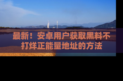 最新!安卓用户获取黑料不打烊正能量地址的方法