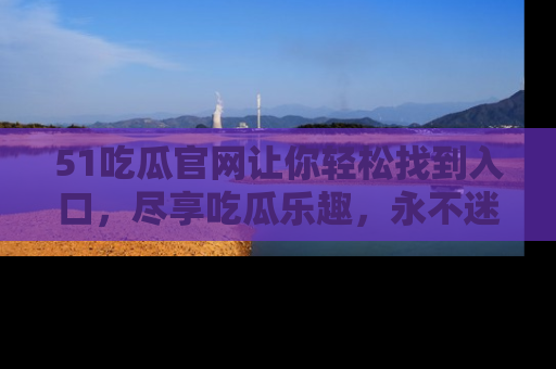 51吃瓜官网让你轻松找到入口，尽享吃瓜乐趣，永不迷路！