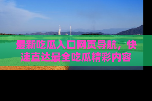 最新吃瓜入口网页导航,快速直达最全吃瓜精彩内容