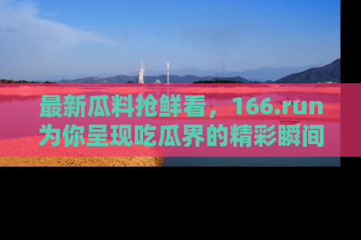 最新瓜料抢鲜看,166.run为你呈现吃瓜界的精彩瞬间!