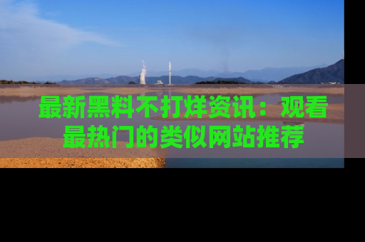 最新黑料不打烊资讯:观看最热门的类似网站推荐