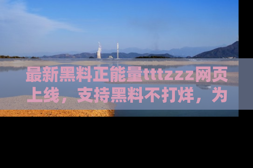最新黑料正能量tttzzz网页上线,支持黑料不打烊,为你呈现丰富多彩的社会热议!