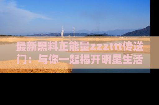 最新黑料正能量zzzttt传送门:与你一起揭开明星生活的神秘地址!