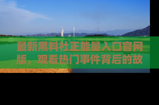 最新黑料社正能量入口官网版,观看热门事件背后的故事