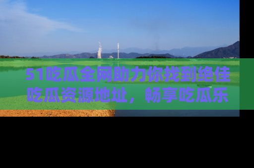 51吃瓜全网助力你找到绝佳吃瓜资源地址，畅享吃瓜乐趣！