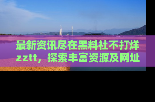 最新资讯尽在黑料社不打烊zztt,探索丰富资源及网址!